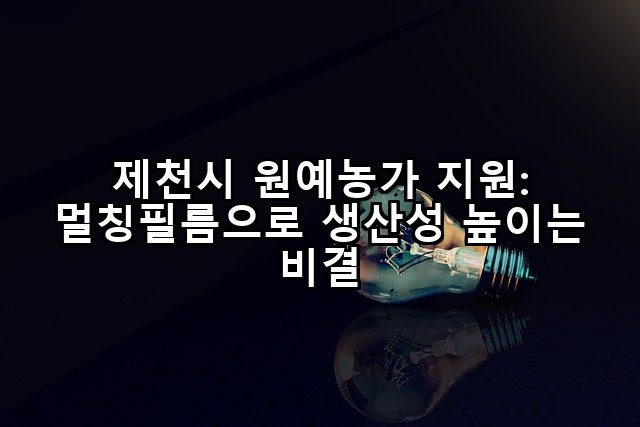 제천시 원예농가 지원: 멀칭필름으로 생산성 높이는 비결