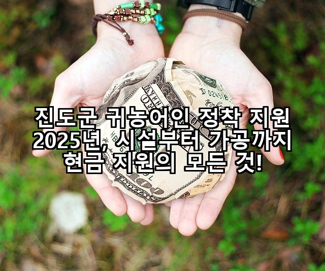 진도군 귀농어인 정착 지원 2025년, 시설부터 가공까지 현금 지원의 모든 것!